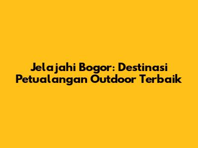 Jelajahi Bogor: Destinasi Petualangan Outdoor Terbaik