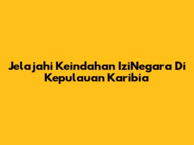 Jelajahi Keindahan IziNegara Di Kepulauan Karibia
