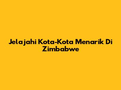Jelajahi Kota-Kota Menarik Di Zimbabwe