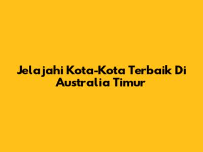 Jelajahi Kota-Kota Terbaik Di Australia Timur