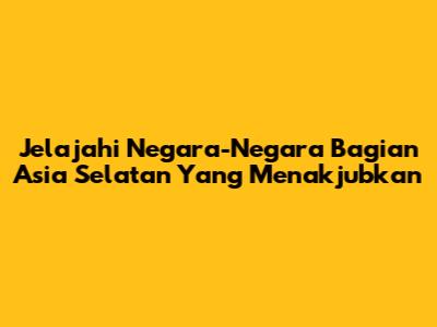 Jelajahi Negara-Negara Bagian Asia Selatan Yang Menakjubkan
