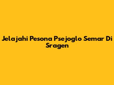 Jelajahi Pesona Psejoglo Semar Di Sragen