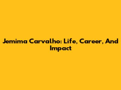 Jemima Carvalho: Life, Career, And Impact
