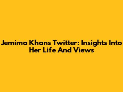 Jemima Khan's Twitter: Insights Into Her Life And Views
