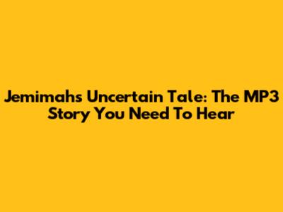 Jemimah's Uncertain Tale: The MP3 Story You Need To Hear