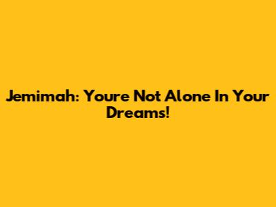 Jemimah: You're Not Alone In Your Dreams!