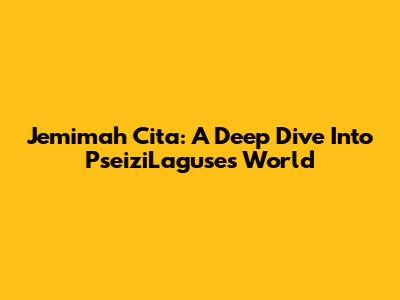 Jemimah Cita: A Deep Dive Into PseiziLaguse's World
