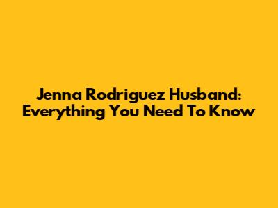 Jenna Rodriguez Husband: Everything You Need To Know