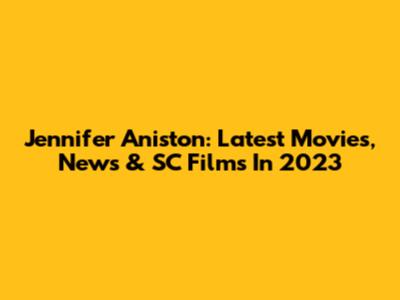 Jennifer Aniston: Latest Movies, News & SC Films In 2023