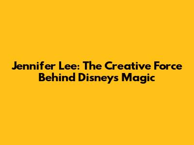 Jennifer Lee: The Creative Force Behind Disney's Magic