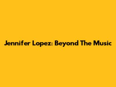 Jennifer Lopez: Beyond The Music