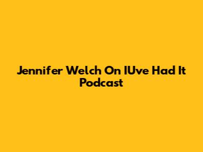 Jennifer Welch On IU've Had It Podcast