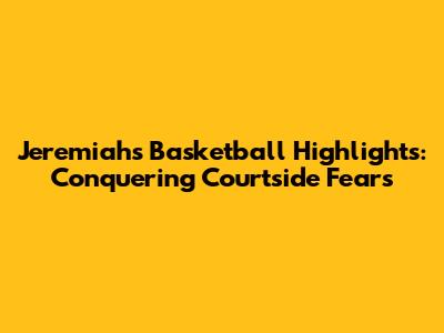 Jeremiah's Basketball Highlights: Conquering Courtside Fears