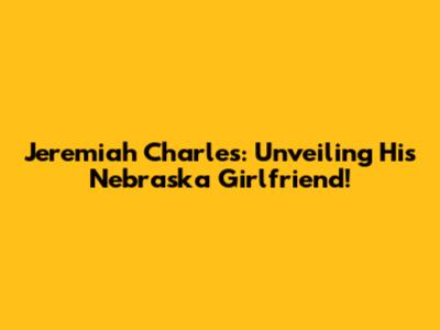 Jeremiah Charles: Unveiling His Nebraska Girlfriend!