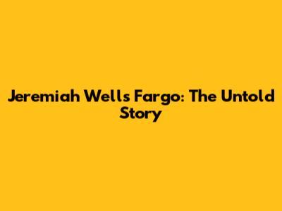 Jeremiah Wells Fargo: The Untold Story