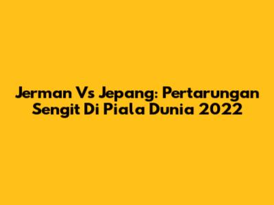 Jerman Vs Jepang: Pertarungan Sengit Di Piala Dunia 2022