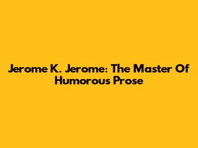 Jerome K. Jerome: The Master Of Humorous Prose