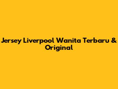 Jersey Liverpool Wanita Terbaru & Original