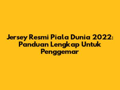 Jersey Resmi Piala Dunia 2022: Panduan Lengkap Untuk Penggemar