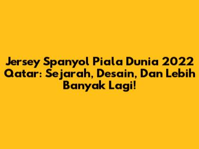 Jersey Spanyol Piala Dunia 2022 Qatar: Sejarah, Desain, Dan Lebih Banyak Lagi!
