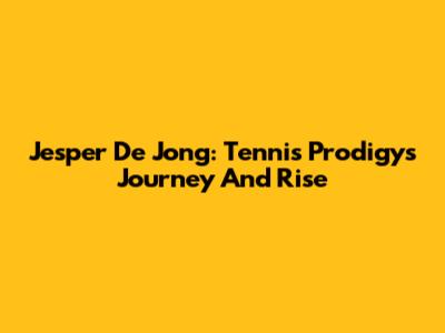 Jesper De Jong: Tennis Prodigy's Journey And Rise