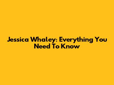 Jessica Whaley: Everything You Need To Know