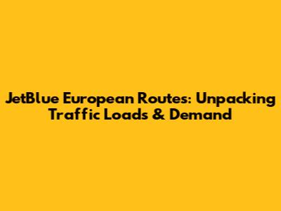 JetBlue European Routes: Unpacking Traffic Loads & Demand
