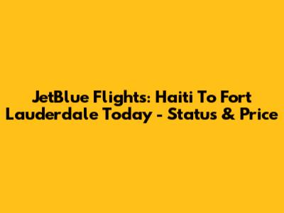 JetBlue Flights: Haiti To Fort Lauderdale Today - Status & Price