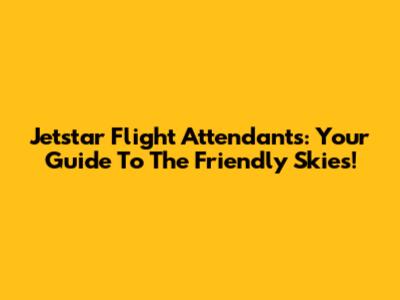 Jetstar Flight Attendants: Your Guide To The Friendly Skies!