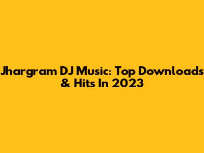 Jhargram DJ Music: Top Downloads & Hits In 2023