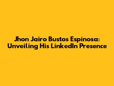 Jhon Jairo Bustos Espinosa: Unveiling His LinkedIn Presence