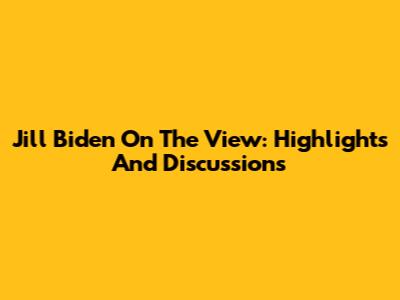 Jill Biden On The View: Highlights And Discussions