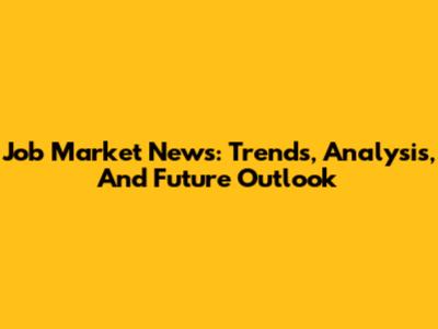 Job Market News: Trends, Analysis, And Future Outlook