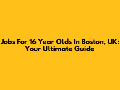 Jobs For 16 Year Olds In Boston, UK: Your Ultimate Guide