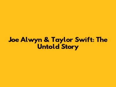 Joe Alwyn & Taylor Swift: The Untold Story