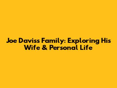 Joe Davis's Family: Exploring His Wife & Personal Life