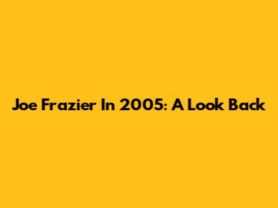 Joe Frazier In 2005: A Look Back