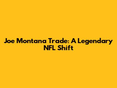 Joe Montana Trade: A Legendary NFL Shift