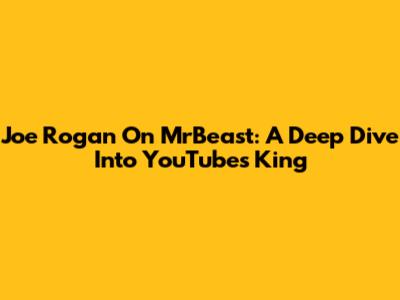 Joe Rogan On MrBeast: A Deep Dive Into YouTube's King