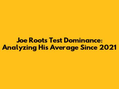 Joe Root's Test Dominance: Analyzing His Average Since 2021