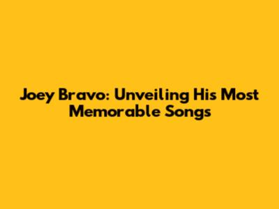 Joey Bravo: Unveiling His Most Memorable Songs