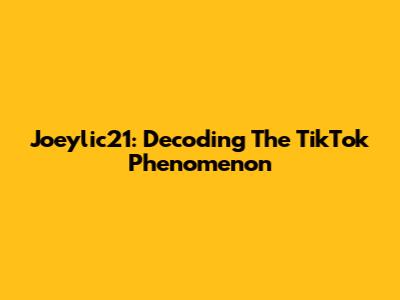Joeylic21: Decoding The TikTok Phenomenon