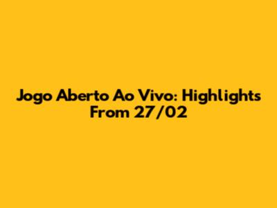 Jogo Aberto Ao Vivo: Highlights From 27/02