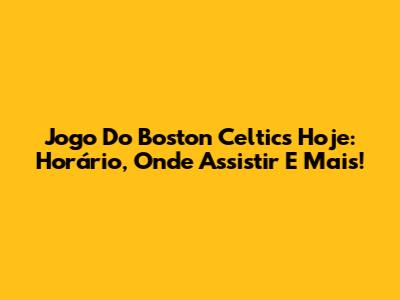 Jogo Do Boston Celtics Hoje: Horário, Onde Assistir E Mais!