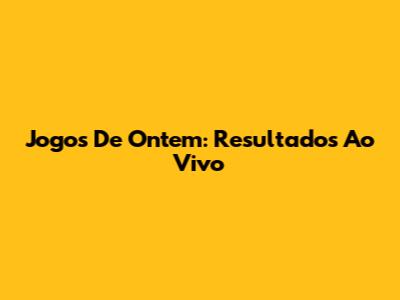 Jogos De Ontem: Resultados Ao Vivo