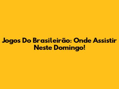 Jogos Do Brasileirão: Onde Assistir Neste Domingo!