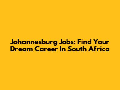 Johannesburg Jobs: Find Your Dream Career In South Africa