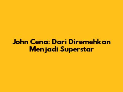 John Cena: Dari Diremehkan Menjadi Superstar