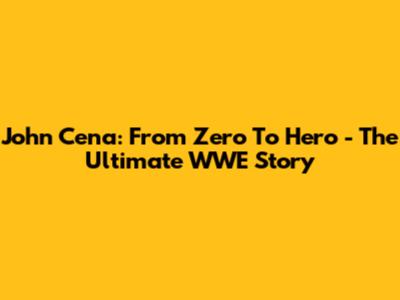 John Cena: From Zero To Hero - The Ultimate WWE Story