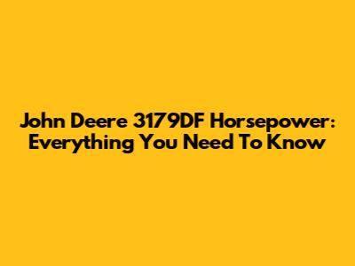 John Deere 3179DF Horsepower: Everything You Need To Know